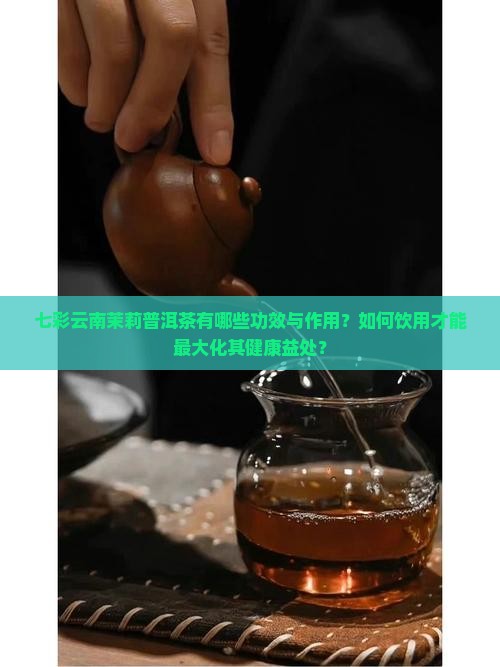 七彩云南茉莉普洱茶有哪些功效与作用？如何饮用才能最大化其健康益处？
