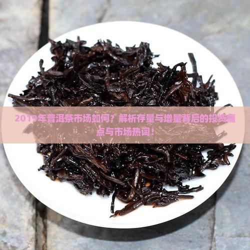 2019年普洱茶市场如何？解析存量与增量背后的投资痛点与市场热词！