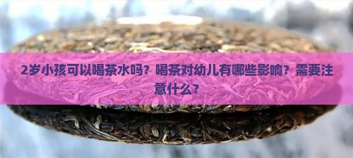 2岁小孩可以喝茶水吗？喝茶对幼儿有哪些影响？需要注意什么？