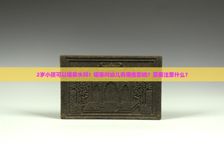 2岁小孩可以喝茶水吗？喝茶对幼儿有哪些影响？需要注意什么？
