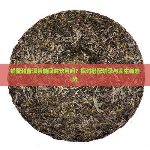 蜂蜜和普洱茶能同时饮用吗？探讨搭配禁忌与养生新趋势