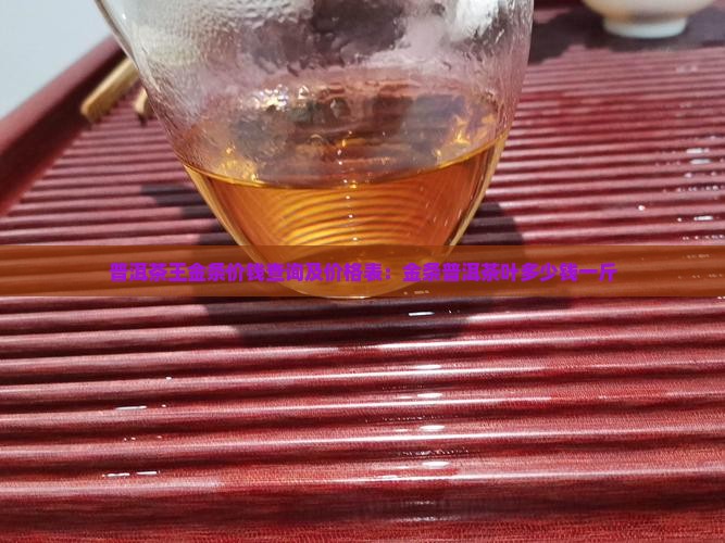 普洱茶王金条价钱查询及价格表：金条普洱茶叶多少钱一斤