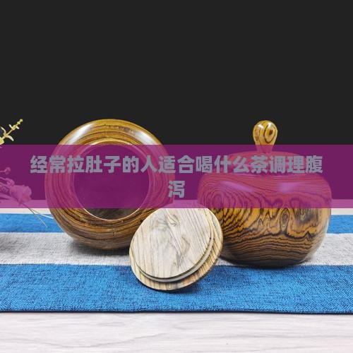 经常拉肚子的人适合喝什么茶调理腹泻