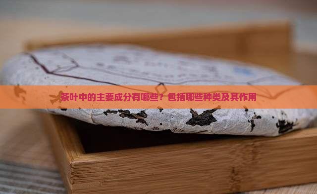 茶叶中的主要成分有哪些？包括哪些种类及其作用