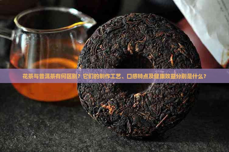 花茶与普洱茶有何区别？它们的制作工艺、口感特点及健康效益分别是什么？