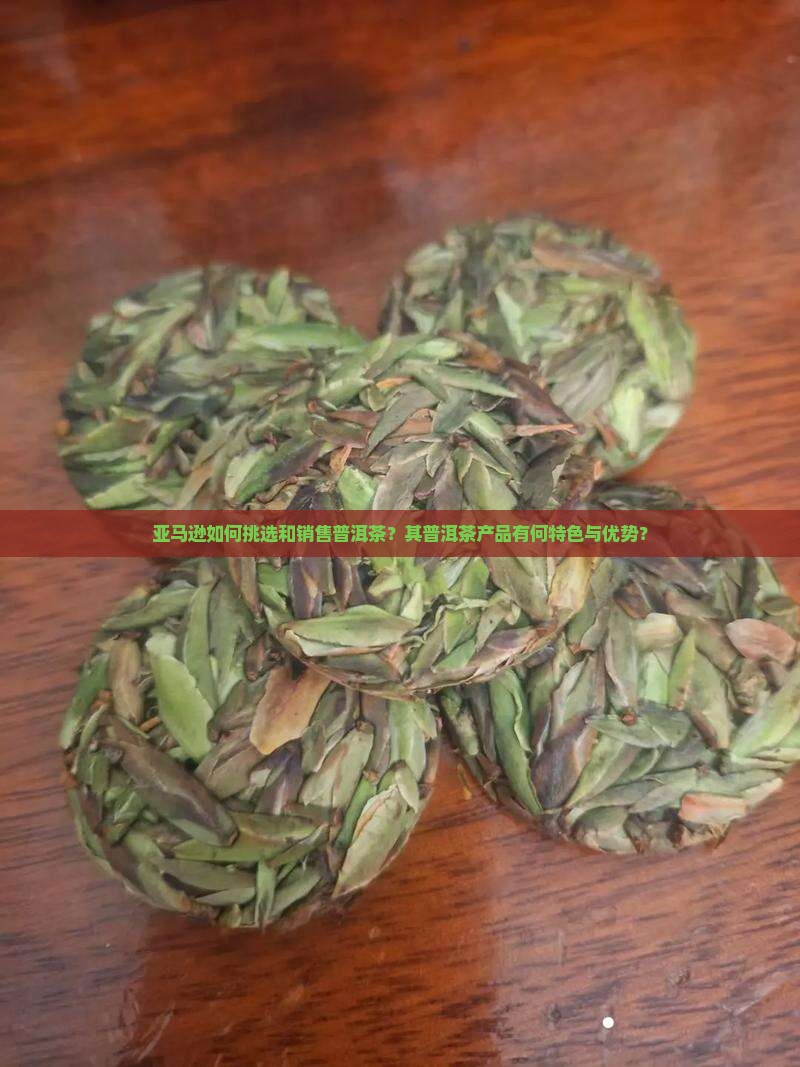亚马逊如何挑选和销售普洱茶？其普洱茶产品有何特色与优势？