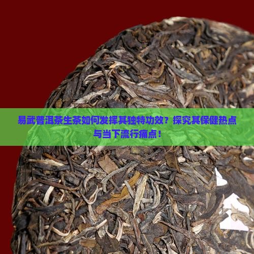易武普洱茶生茶如何发挥其独特功效？探究其保健热点与当下流行痛点！
