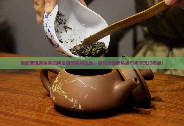 易武普洱茶生茶如何发挥其独特功效？探究其保健热点与当下流行痛点！