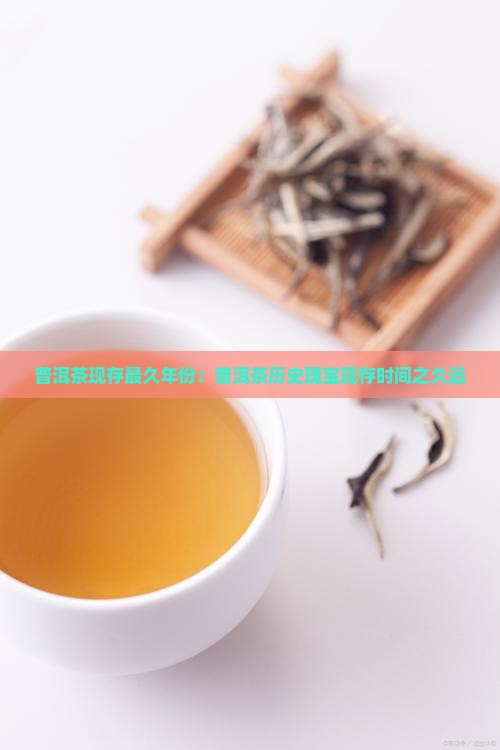 普洱茶现存最久年份：普洱茶历史瑰宝现存时间之久远