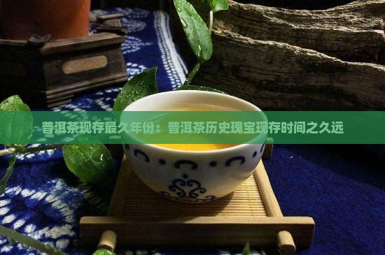 普洱茶现存最久年份：普洱茶历史瑰宝现存时间之久远