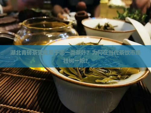 湖北青砖茶究竟属于哪一类茶叶？为何在当代茶饮市场独树一帜？