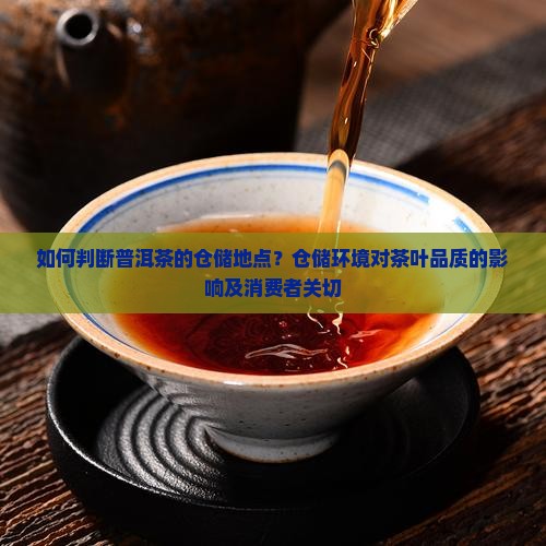 如何判断普洱茶的仓储地点？仓储环境对茶叶品质的影响及消费者关切