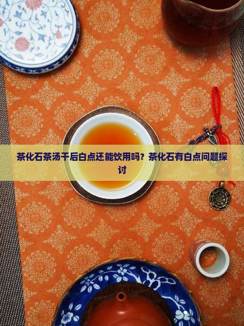 茶化石茶汤干后白点还能饮用吗？茶化石有白点问题探讨