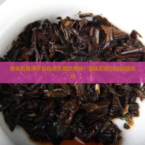茶化石茶汤干后白点还能饮用吗？茶化石有白点问题探讨