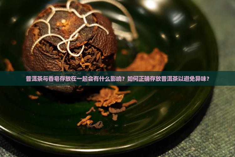 普洱茶与香皂存放在一起会有什么影响？如何正确存放普洱茶以避免异味？
