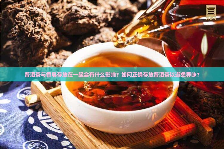 普洱茶与香皂存放在一起会有什么影响？如何正确存放普洱茶以避免异味？
