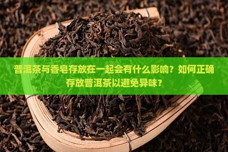 普洱茶与香皂存放在一起会有什么影响？如何正确存放普洱茶以避免异味？