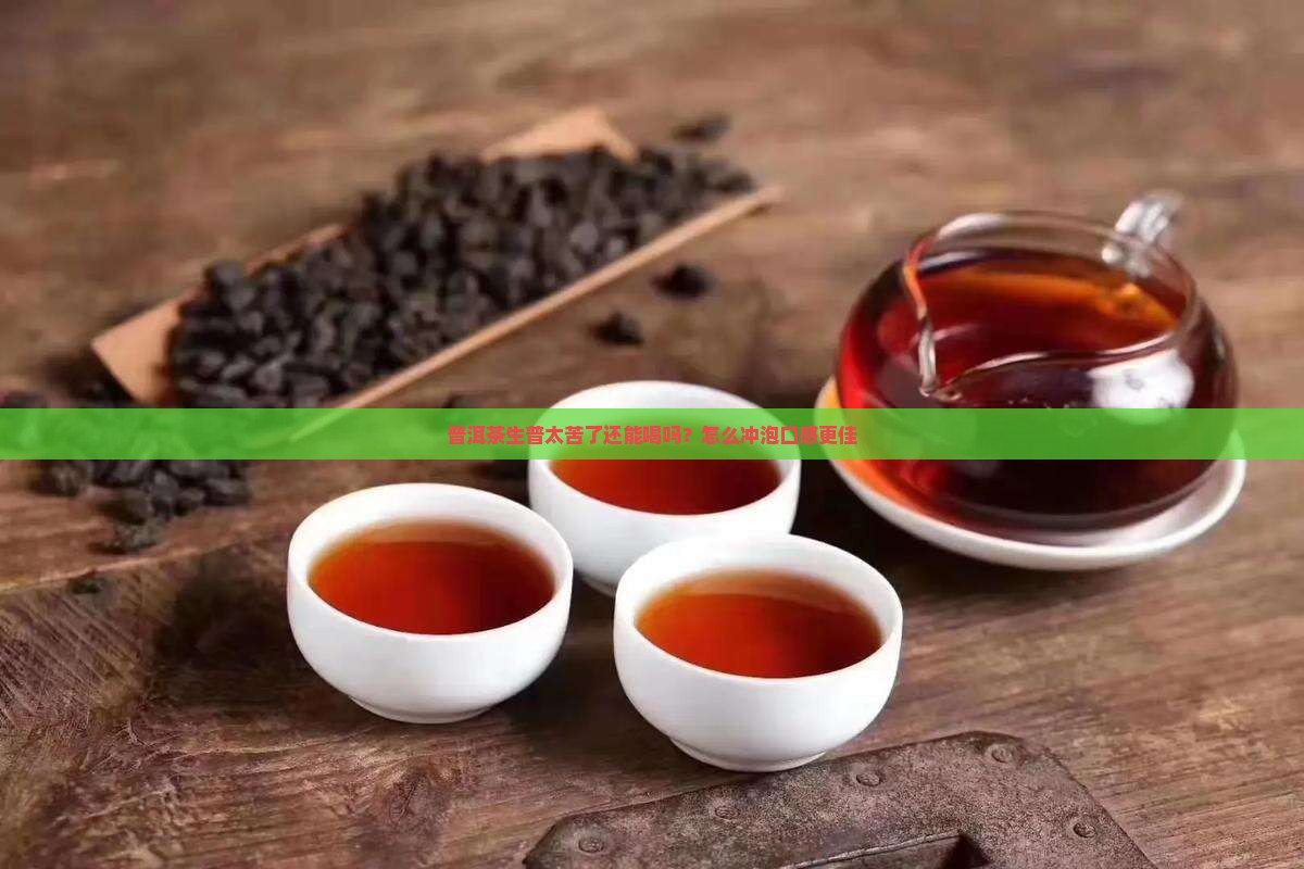 普洱茶生普太苦了还能喝吗？怎么冲泡口感更佳