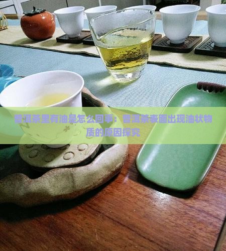 普洱茶里有油是怎么回事：普洱茶表面出现油状物质的原因探究