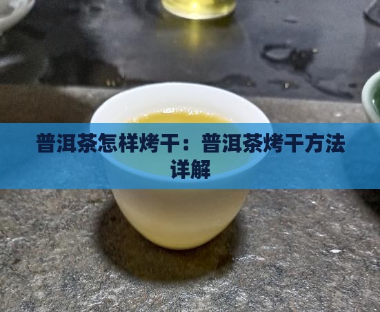 普洱茶怎样烤干：普洱茶烤干方法详解