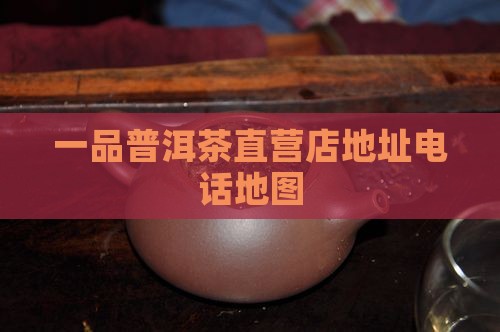 一品普洱茶直营店地址电话地图