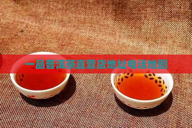 一品普洱茶直营店地址电话地图