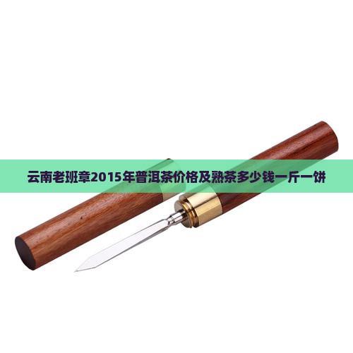 云南老班章2015年普洱茶价格及熟茶多少钱一斤一饼