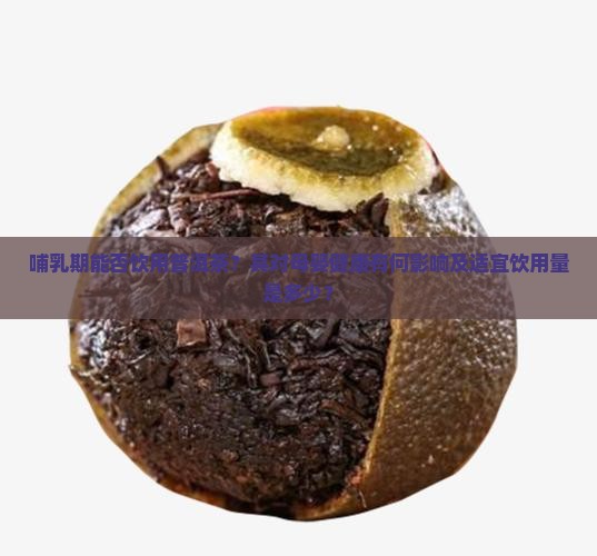 哺乳期能否饮用普洱茶？其对母婴健康有何影响及适宜饮用量是多少？