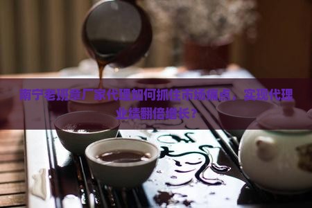 南宁老班章厂家代理如何抓住市场痛点，实现代理业绩翻倍增长？