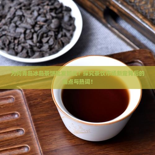 为何青岛冰岛茶饼批发如此？探究茶饮市场新宠背后的痛点与热词！