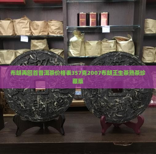 布朗再回首普洱茶价格表357克2007布朗王生茶熟茶珍藏版