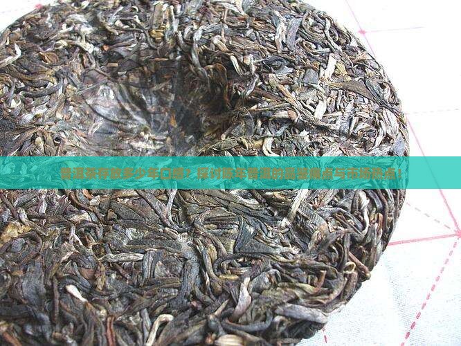 普洱茶存放多少年口感？探讨陈年普洱的品鉴痛点与市场热点！