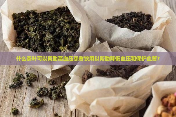 什么茶叶可以帮助高血压患者饮用以帮助降低血压和保护血管？