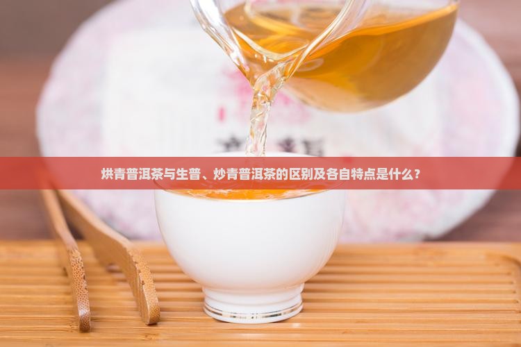 烘青普洱茶与生普、炒青普洱茶的区别及各自特点是什么？