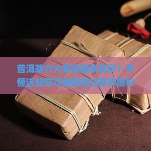 普洱茶六大茶类基本知识？不懂这些你可能要错过茶界黑科技了