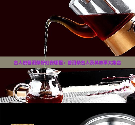 名人说普洱茶好处在哪里：普洱茶名人及其故事大集合