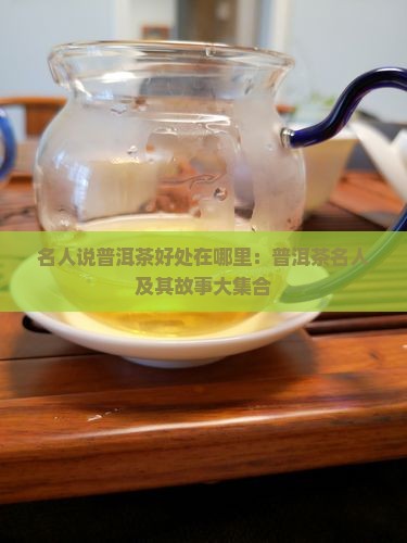 名人说普洱茶好处在哪里：普洱茶名人及其故事大集合