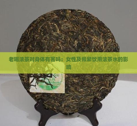 老喝浓茶对身体有害吗：女性及频繁饮用浓茶水的影响