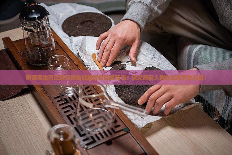 蒙顿黑金普洱茶膏真的能缓解熬夜疲劳吗？探究熬夜人群的全新养生热品！