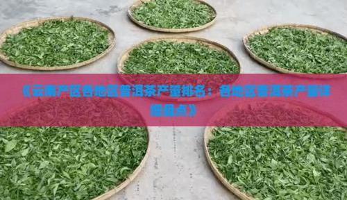 《云南产区各地区普洱茶产量排名：各地区普洱茶产量详细盘点》