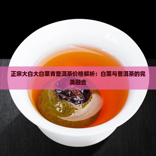 正宗大白大白菜青普洱茶价格解析：白菜与普洱茶的完美融合