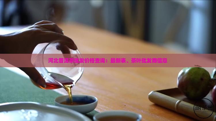 河北普洱茶批发价格查询：最新表、茶叶批发商信息