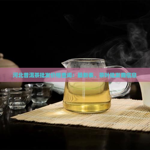 河北普洱茶批发价格查询：最新表、茶叶批发商信息