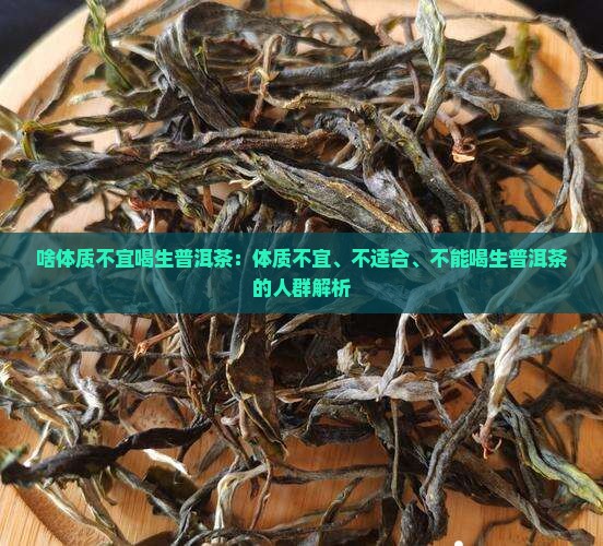 啥体质不宜喝生普洱茶：体质不宜、不适合、不能喝生普洱茶的人群解析