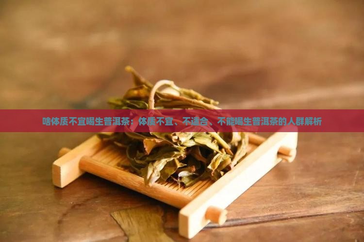 啥体质不宜喝生普洱茶：体质不宜、不适合、不能喝生普洱茶的人群解析