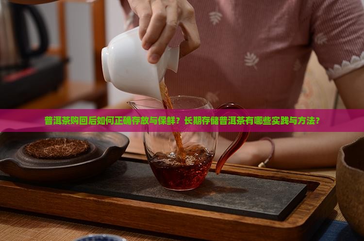 普洱茶购回后如何正确存放与保鲜？长期存储普洱茶有哪些实践与方法？