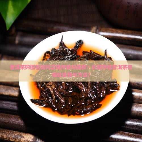 普洱茶购回后如何正确存放与保鲜？长期存储普洱茶有哪些实践与方法？