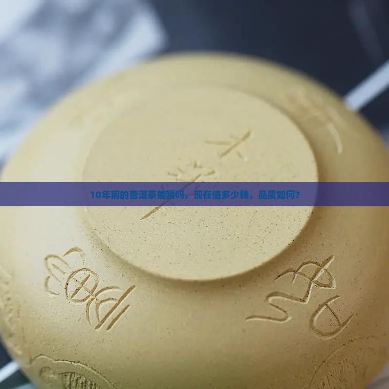 10年前的普洱茶能喝吗，现在值多少钱，品质如何？