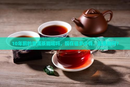 10年前的普洱茶能喝吗，现在值多少钱，品质如何？