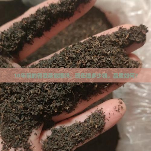 10年前的普洱茶能喝吗，现在值多少钱，品质如何？